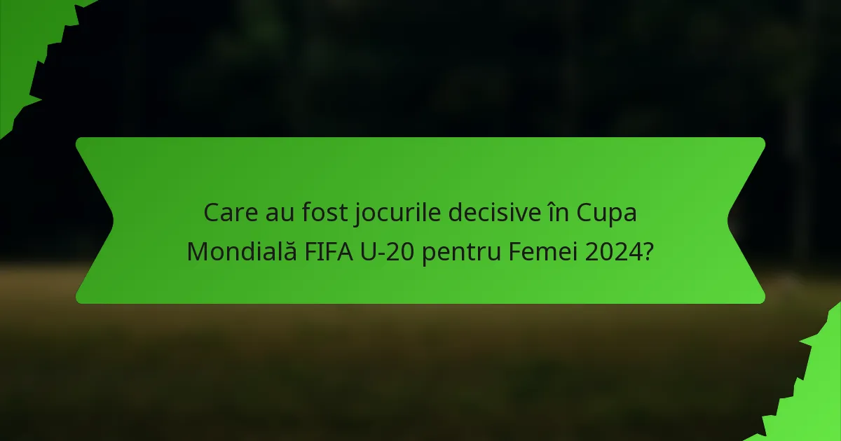 Care au fost jocurile decisive în Cupa Mondială FIFA U-20 pentru Femei 2024?