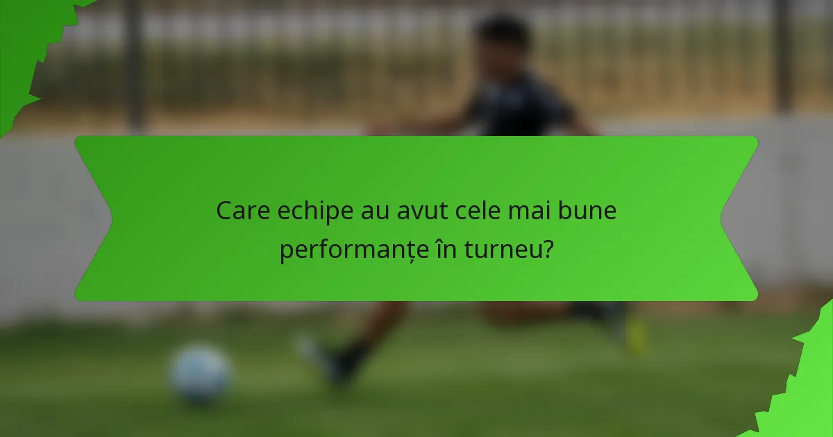 Care echipe au avut cele mai bune performanțe în turneu?