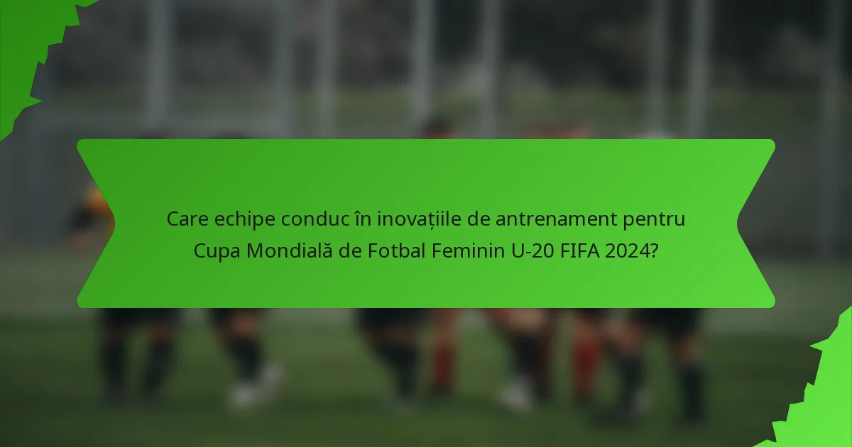 Care echipe conduc în inovațiile de antrenament pentru Cupa Mondială de Fotbal Feminin U-20 FIFA 2024?