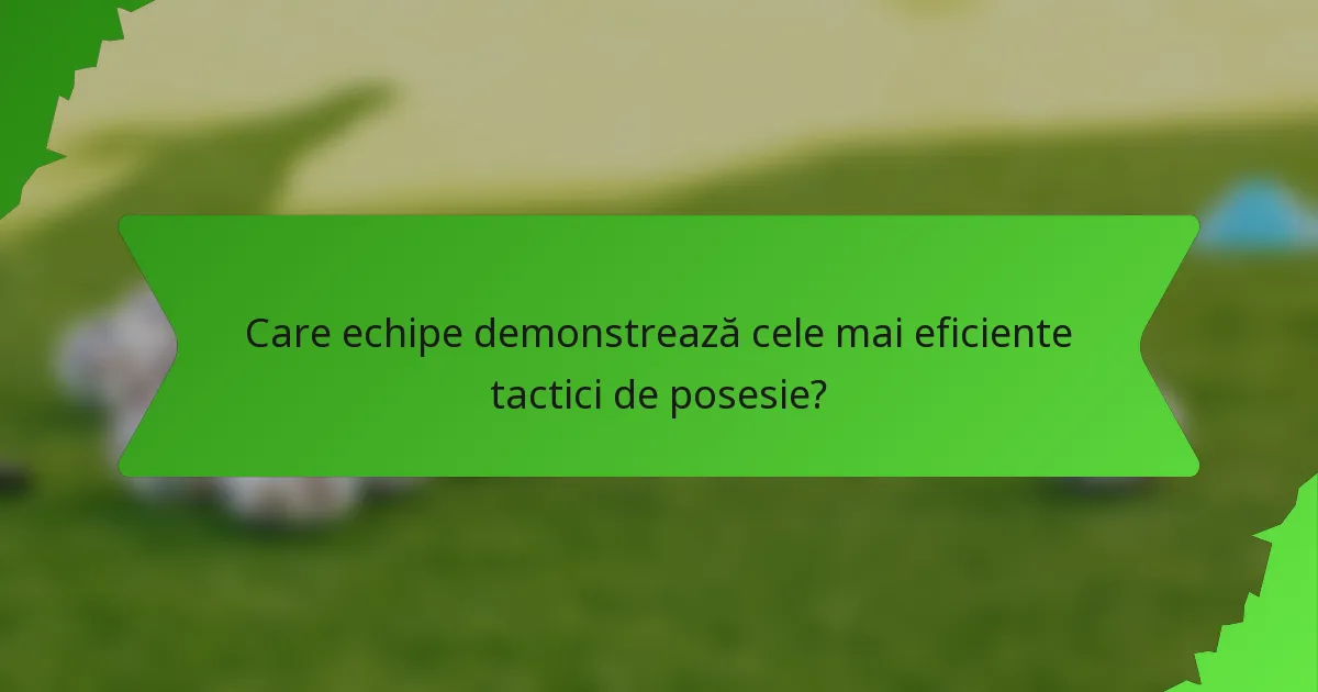 Care echipe demonstrează cele mai eficiente tactici de posesie?