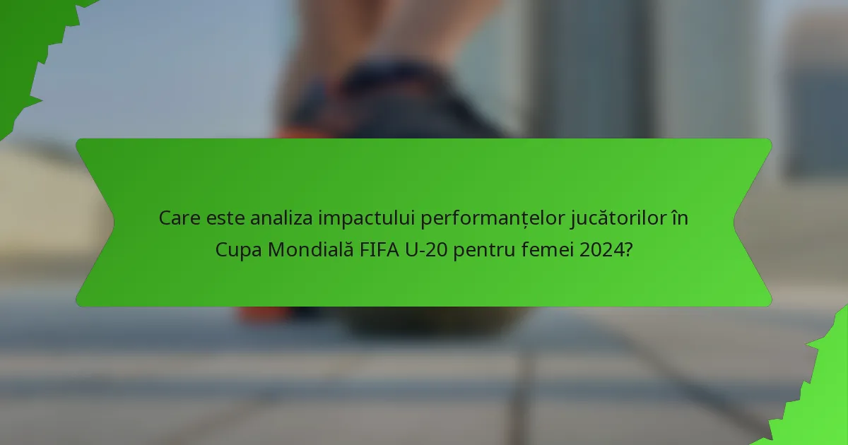 Care este analiza impactului performanțelor jucătorilor în Cupa Mondială FIFA U-20 pentru femei 2024?