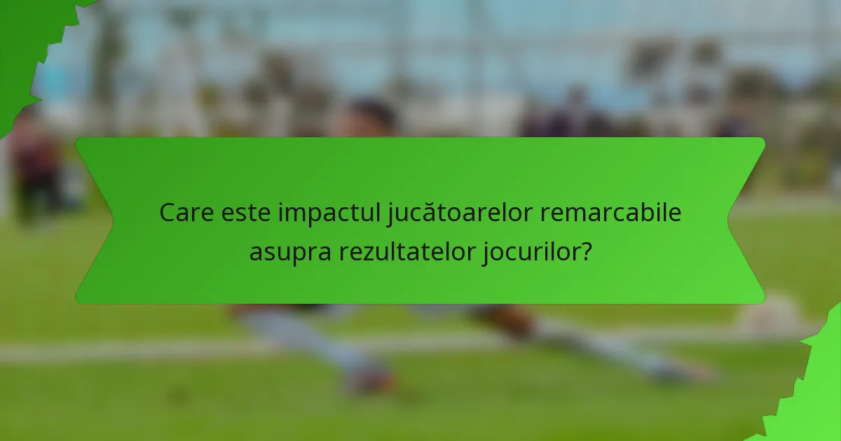 Care este impactul jucătoarelor remarcabile asupra rezultatelor jocurilor?
