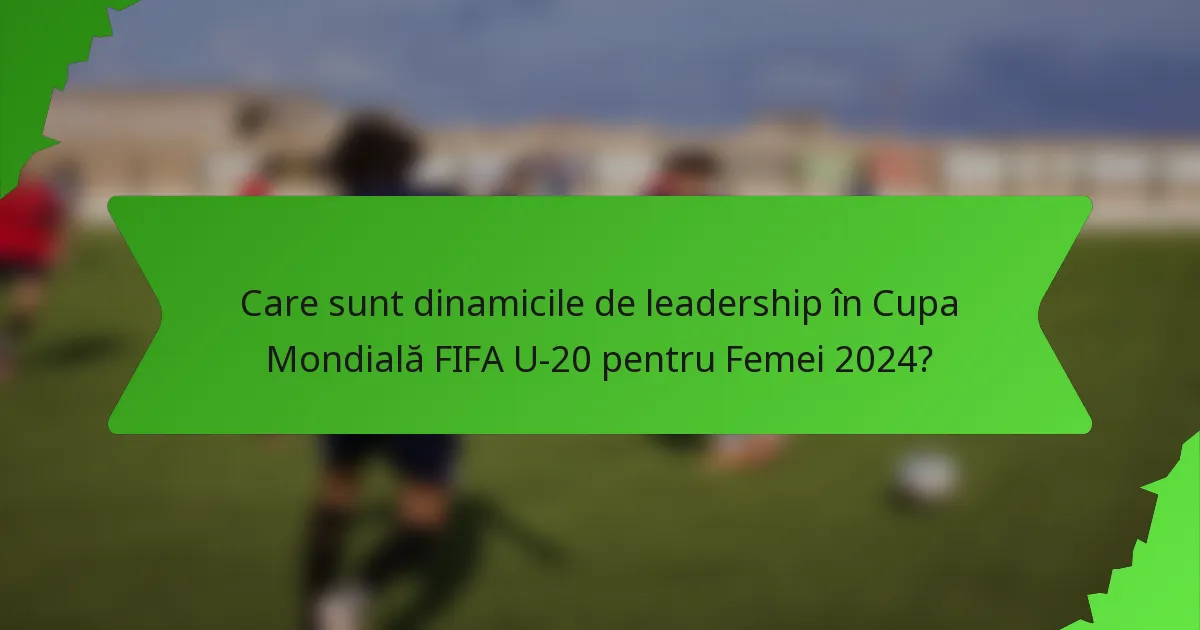 Care sunt dinamicile de leadership în Cupa Mondială FIFA U-20 pentru Femei 2024?