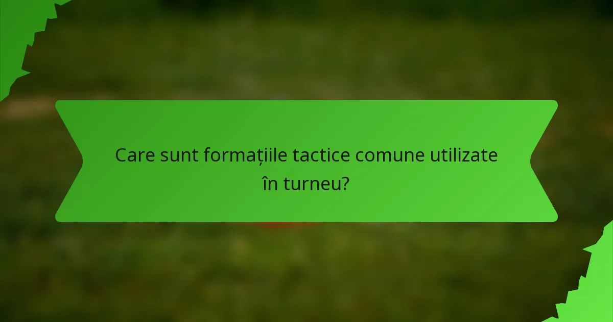 Care sunt formațiile tactice comune utilizate în turneu?