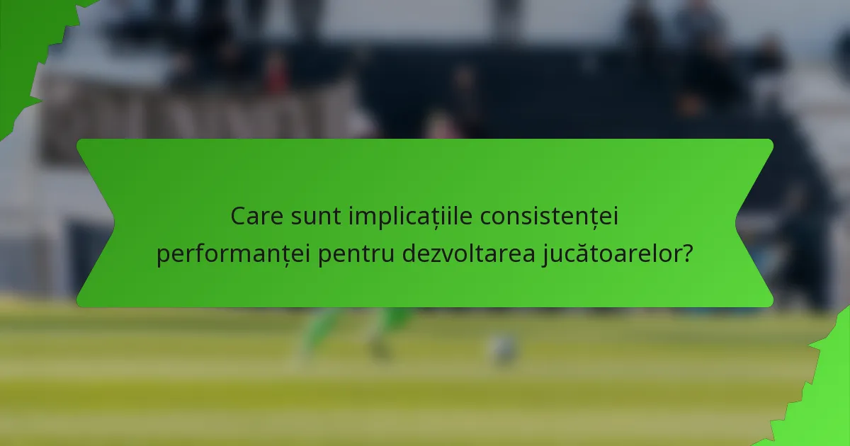 Care sunt implicațiile consistenței performanței pentru dezvoltarea jucătoarelor?