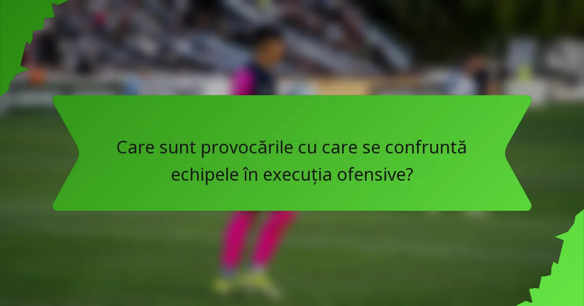 Care sunt provocările cu care se confruntă echipele în execuția ofensive?