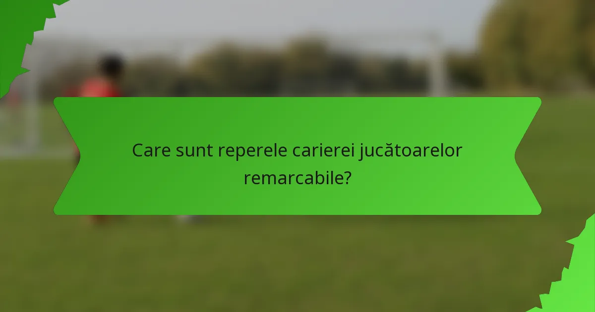Care sunt reperele carierei jucătoarelor remarcabile?