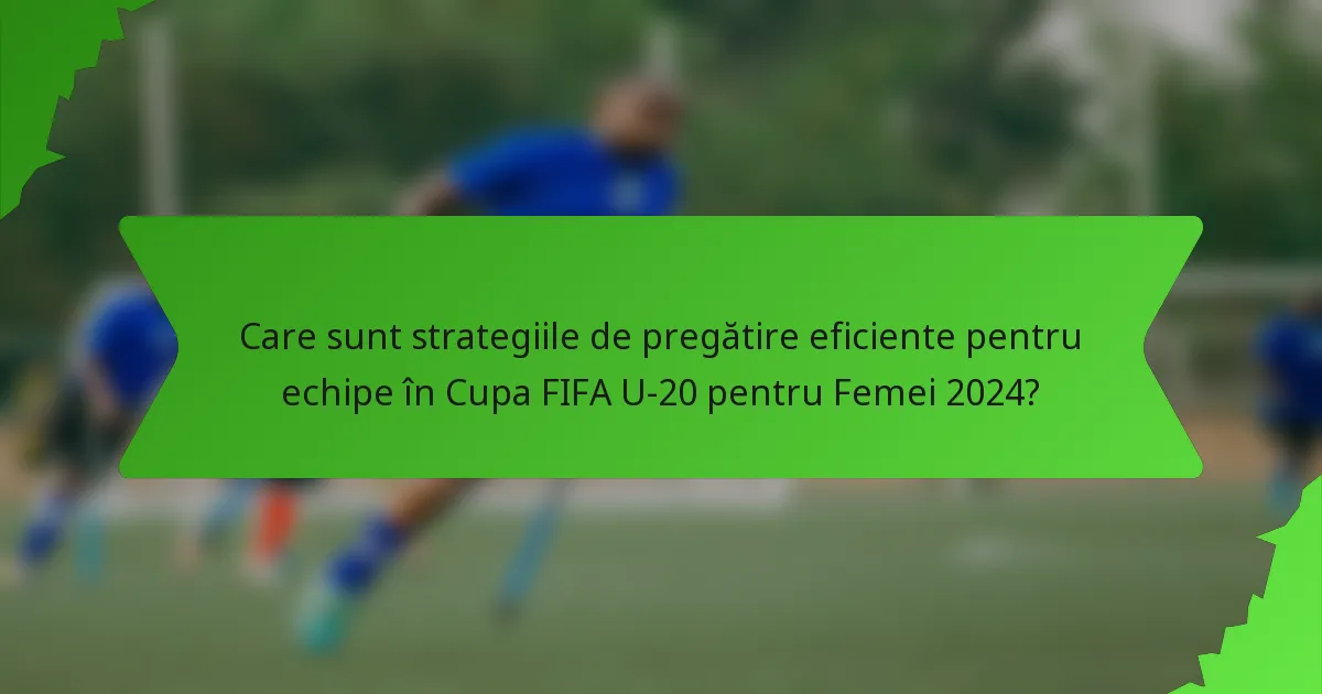 Care sunt strategiile de pregătire eficiente pentru echipe în Cupa FIFA U-20 pentru Femei 2024?