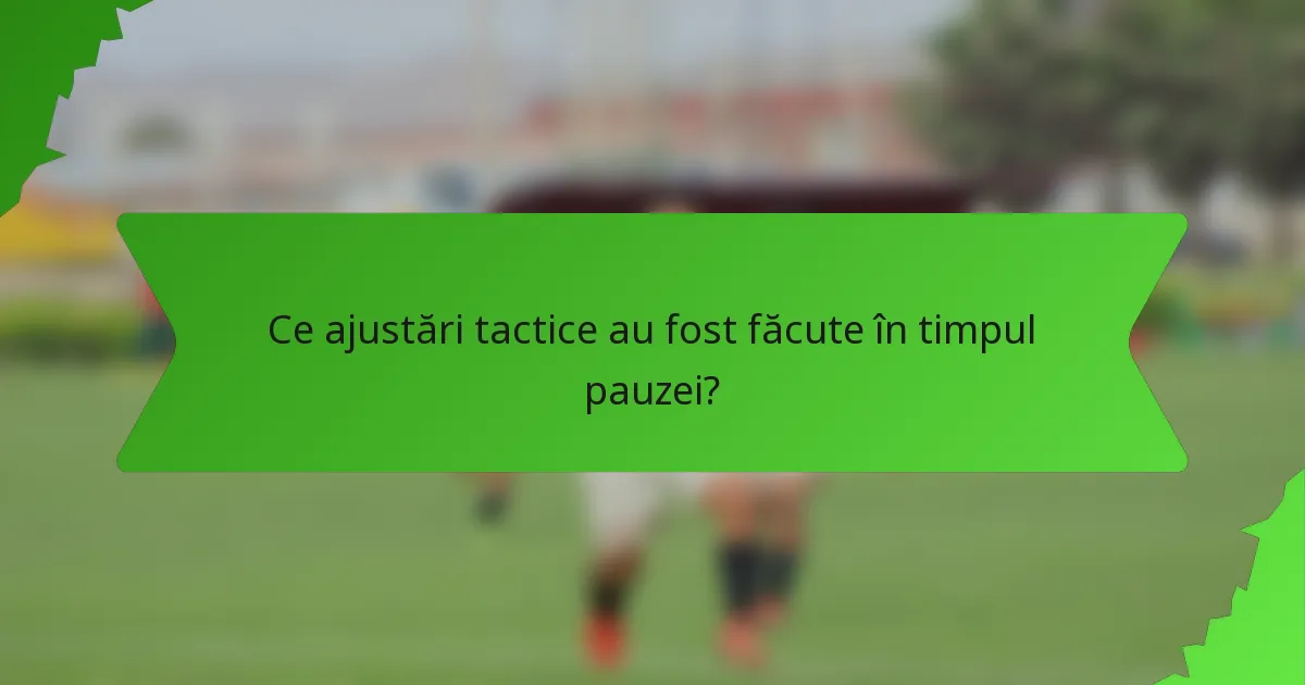 Ce ajustări tactice au fost făcute în timpul pauzei?