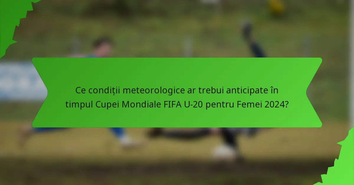 Ce condiții meteorologice ar trebui anticipate în timpul Cupei Mondiale FIFA U-20 pentru Femei 2024?