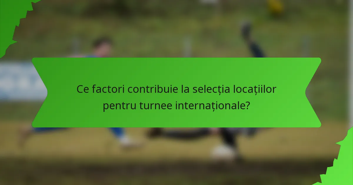 Ce factori contribuie la selecția locațiilor pentru turnee internaționale?