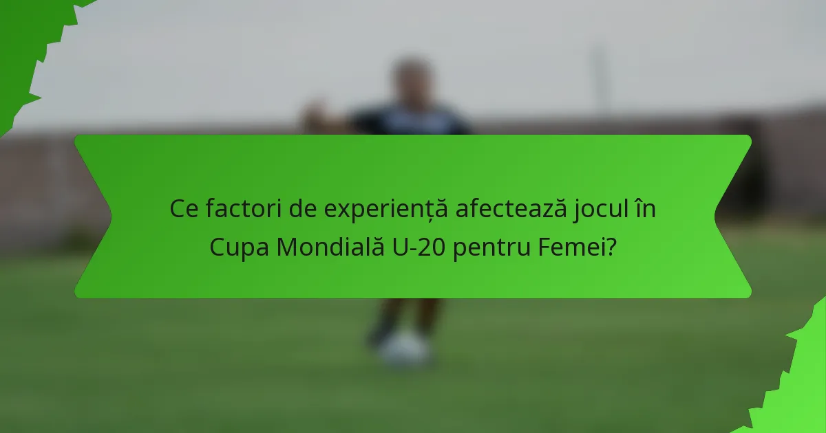Ce factori de experiență afectează jocul în Cupa Mondială U-20 pentru Femei?