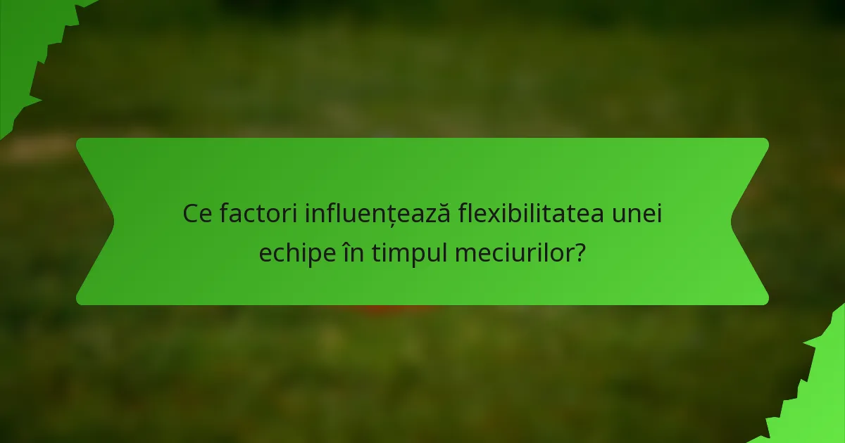 Ce factori influențează flexibilitatea unei echipe în timpul meciurilor?