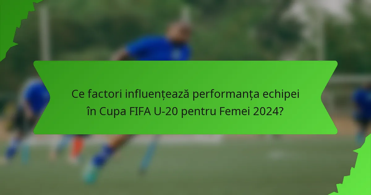 Ce factori influențează performanța echipei în Cupa FIFA U-20 pentru Femei 2024?