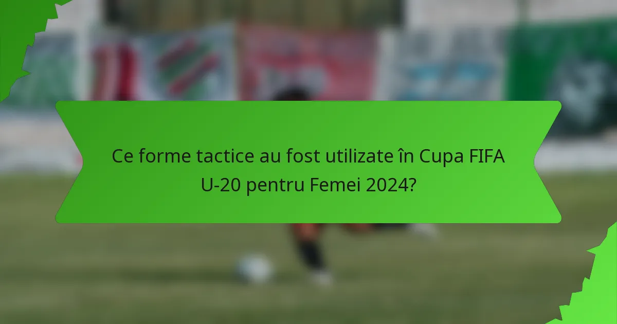 Ce forme tactice au fost utilizate în Cupa FIFA U-20 pentru Femei 2024?