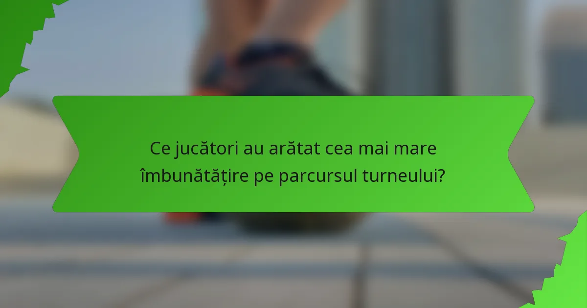 Ce jucători au arătat cea mai mare îmbunătățire pe parcursul turneului?