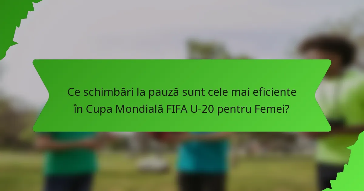 Ce schimbări la pauză sunt cele mai eficiente în Cupa Mondială FIFA U-20 pentru Femei?