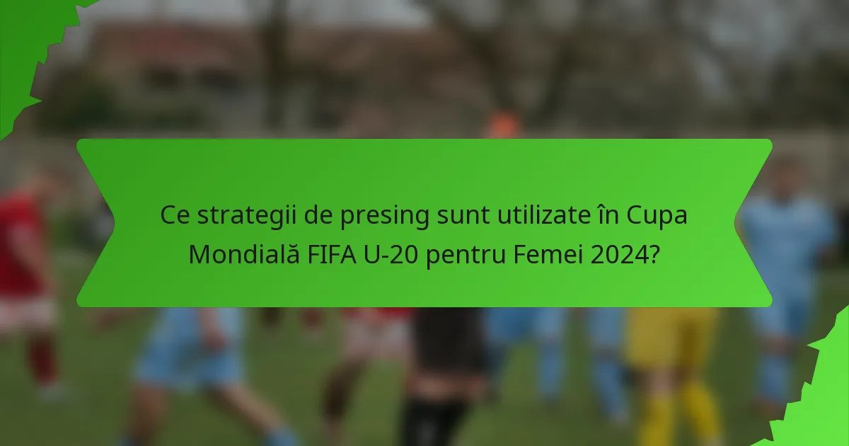 Ce strategii de presing sunt utilizate în Cupa Mondială FIFA U-20 pentru Femei 2024?