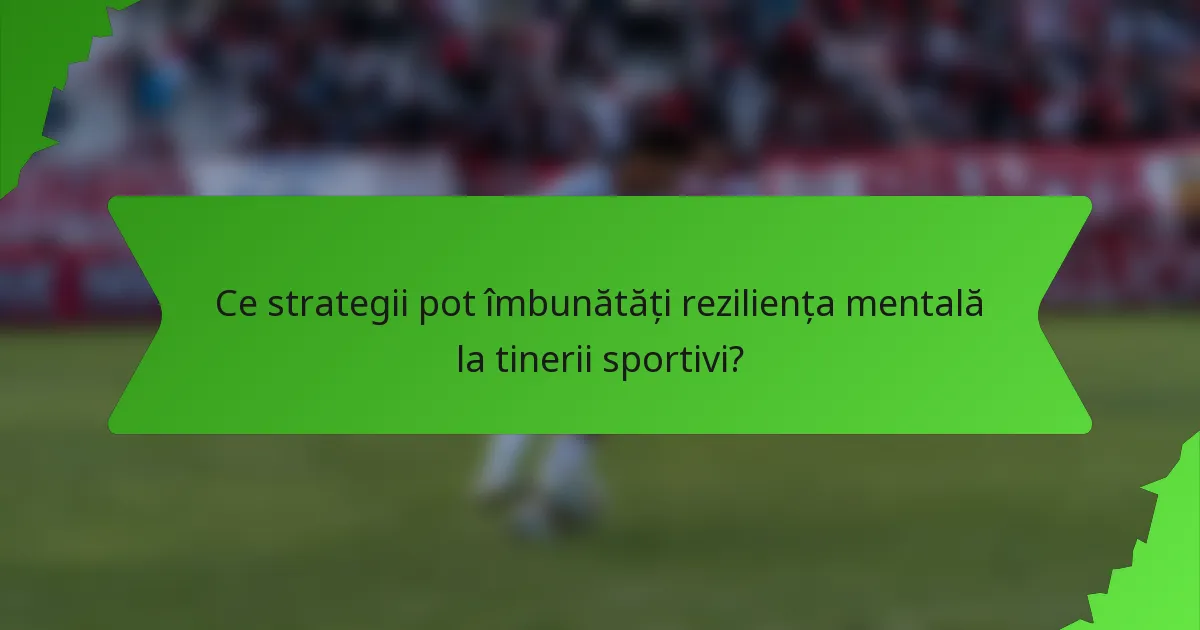 Ce strategii pot îmbunătăți reziliența mentală la tinerii sportivi?
