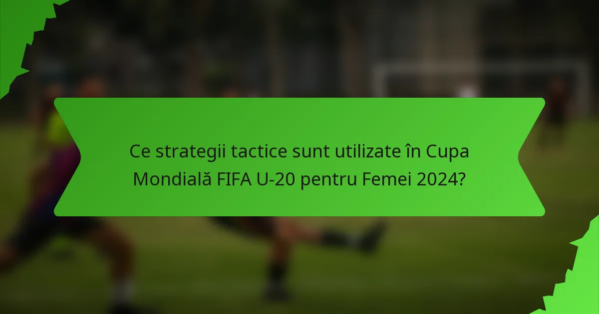 Ce strategii tactice sunt utilizate în Cupa Mondială FIFA U-20 pentru Femei 2024?