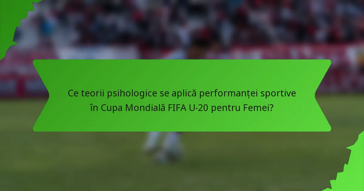 Ce teorii psihologice se aplică performanței sportive în Cupa Mondială FIFA U-20 pentru Femei?