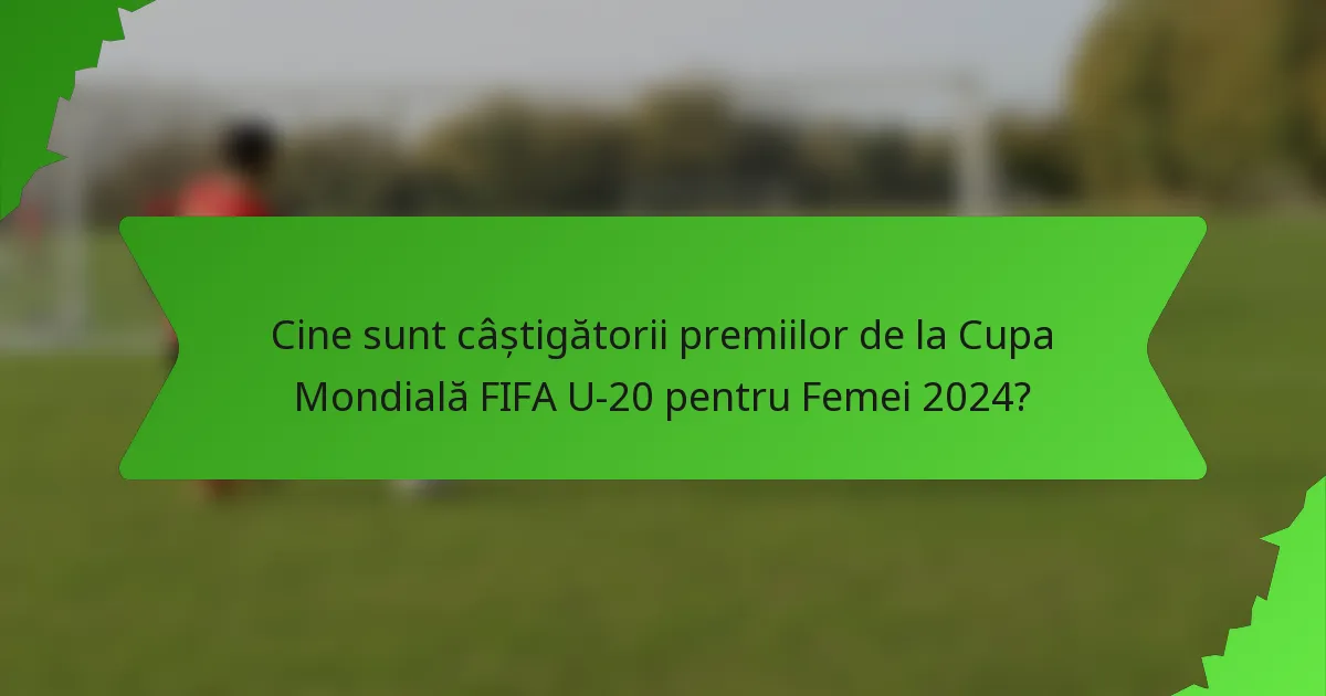 Cine sunt câștigătorii premiilor de la Cupa Mondială FIFA U-20 pentru Femei 2024?