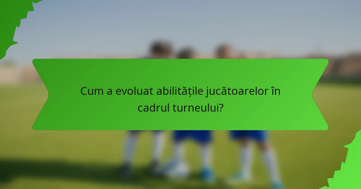 Cum a evoluat abilitățile jucătoarelor în cadrul turneului?