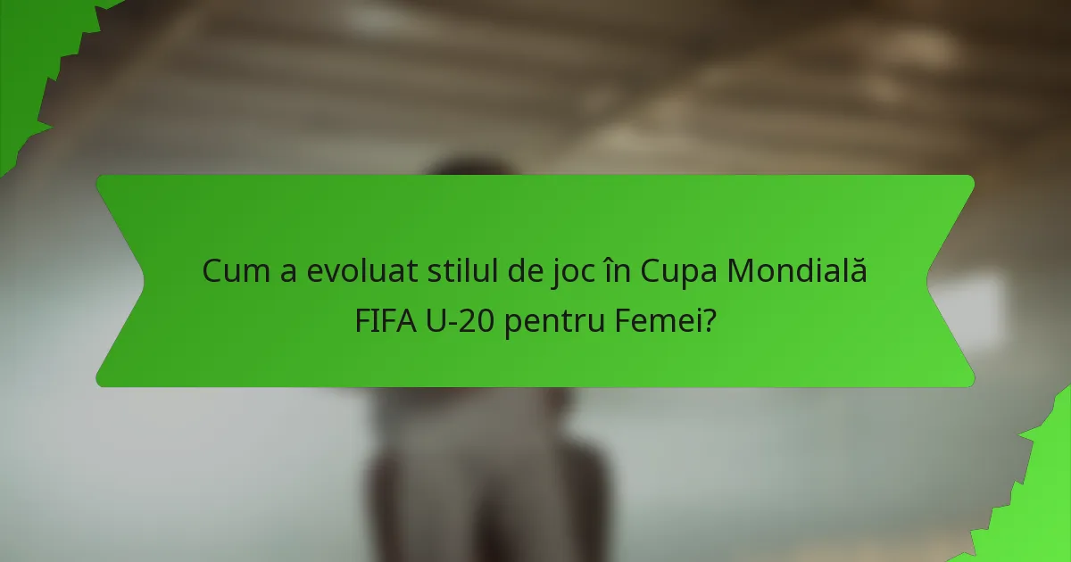 Cum a evoluat stilul de joc în Cupa Mondială FIFA U-20 pentru Femei?