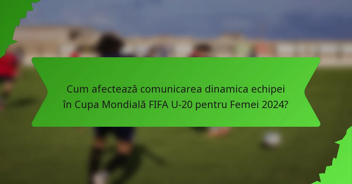 Cum afectează comunicarea dinamica echipei în Cupa Mondială FIFA U-20 pentru Femei 2024?