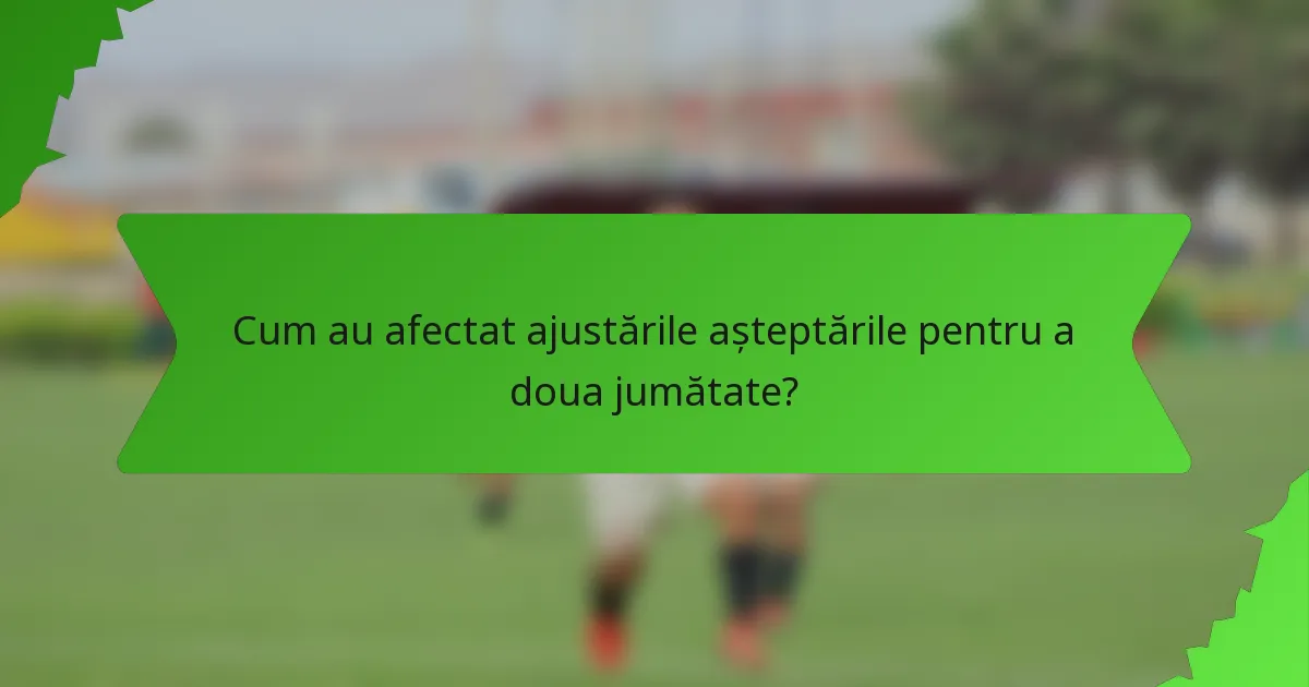 Cum au afectat ajustările așteptările pentru a doua jumătate?