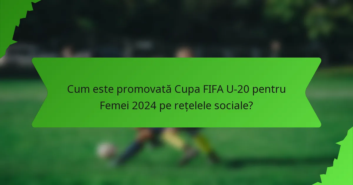 Cum este promovată Cupa FIFA U-20 pentru Femei 2024 pe rețelele sociale?