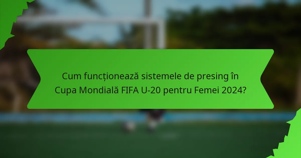 Cum funcționează sistemele de presing în Cupa Mondială FIFA U-20 pentru Femei 2024?
