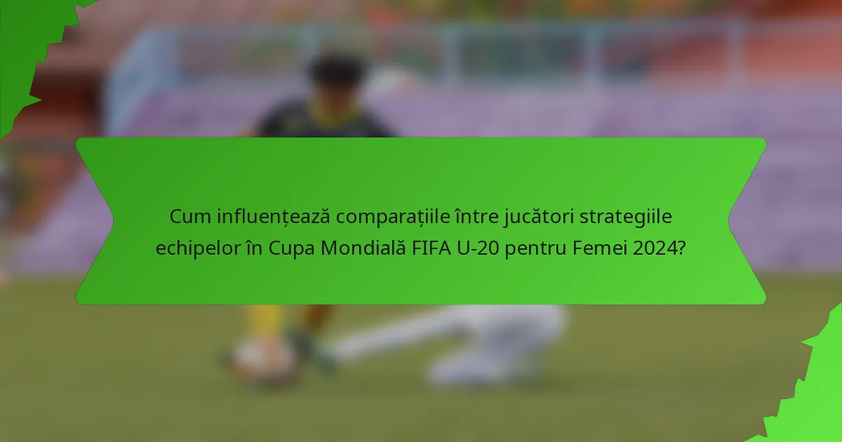 Cum influențează comparațiile între jucători strategiile echipelor în Cupa Mondială FIFA U-20 pentru Femei 2024?