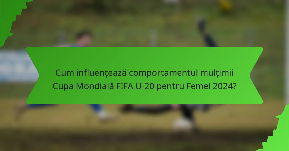 Cum influențează comportamentul mulțimii Cupa Mondială FIFA U-20 pentru Femei 2024?