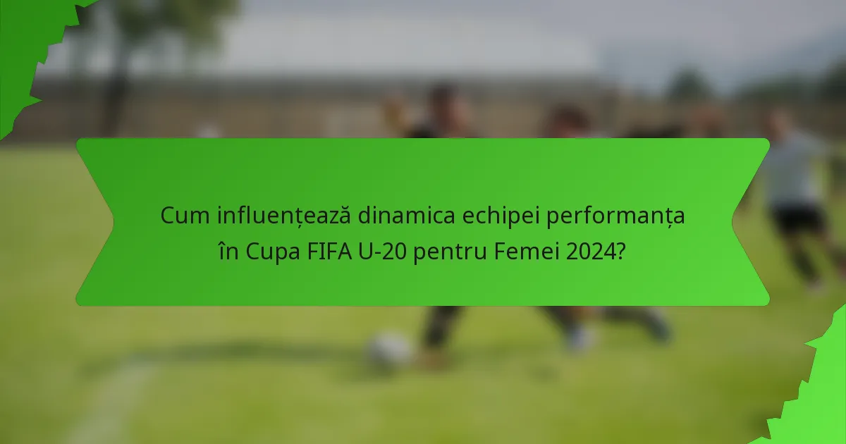 Cum influențează dinamica echipei performanța în Cupa FIFA U-20 pentru Femei 2024?