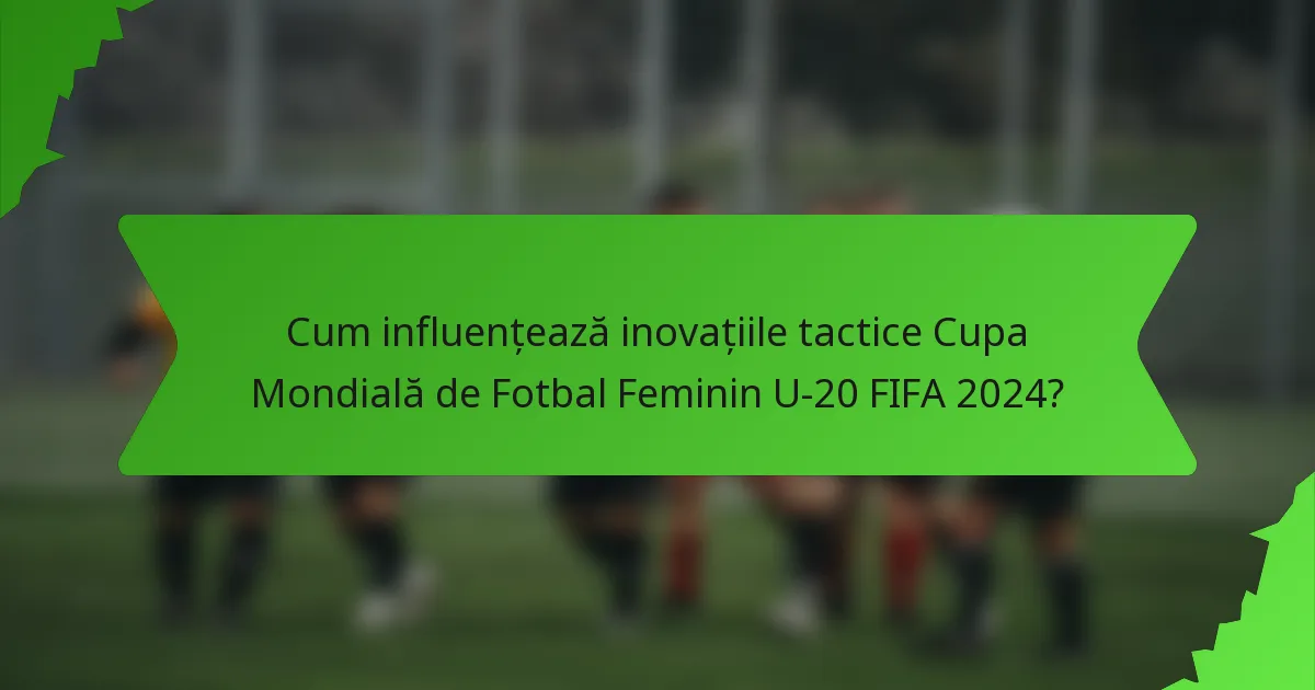 Cum influențează inovațiile tactice Cupa Mondială de Fotbal Feminin U-20 FIFA 2024?