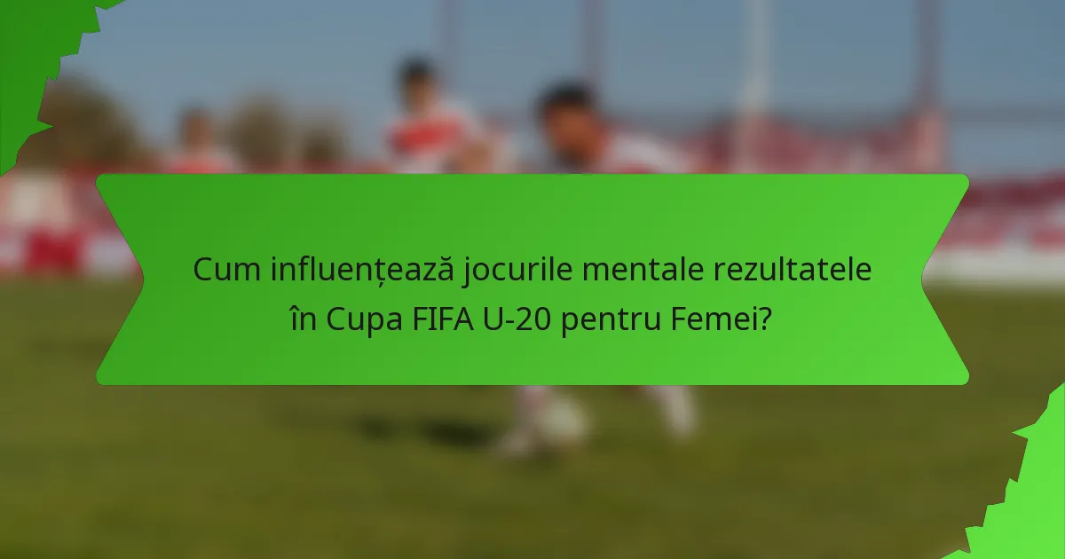 Cum influențează jocurile mentale rezultatele în Cupa FIFA U-20 pentru Femei?