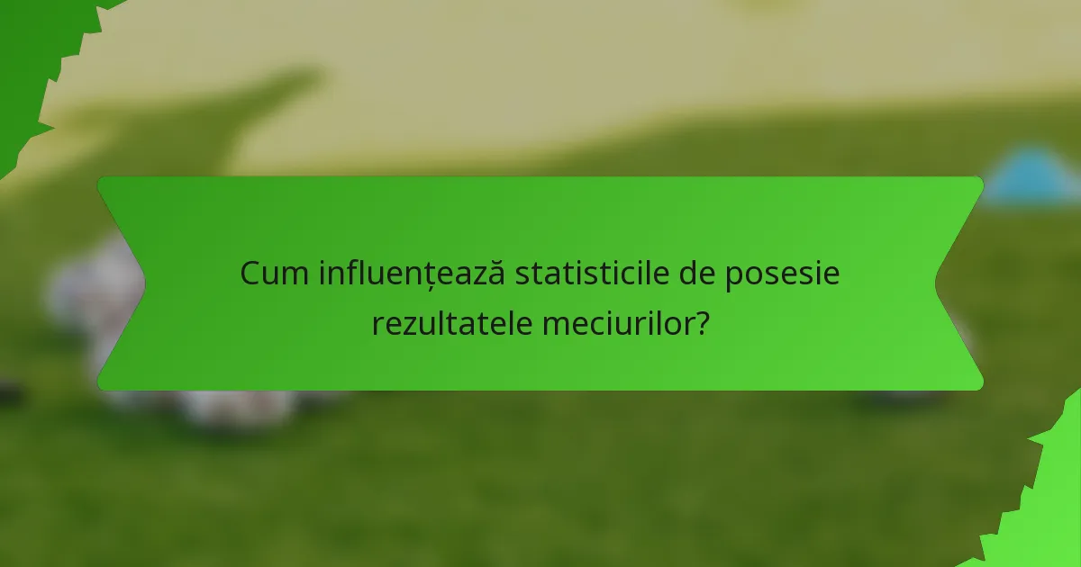 Cum influențează statisticile de posesie rezultatele meciurilor?