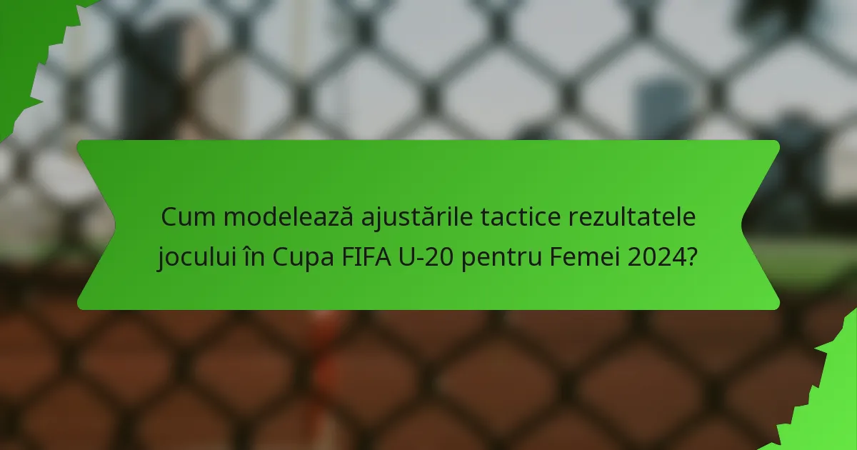 Cum modelează ajustările tactice rezultatele jocului în Cupa FIFA U-20 pentru Femei 2024?
