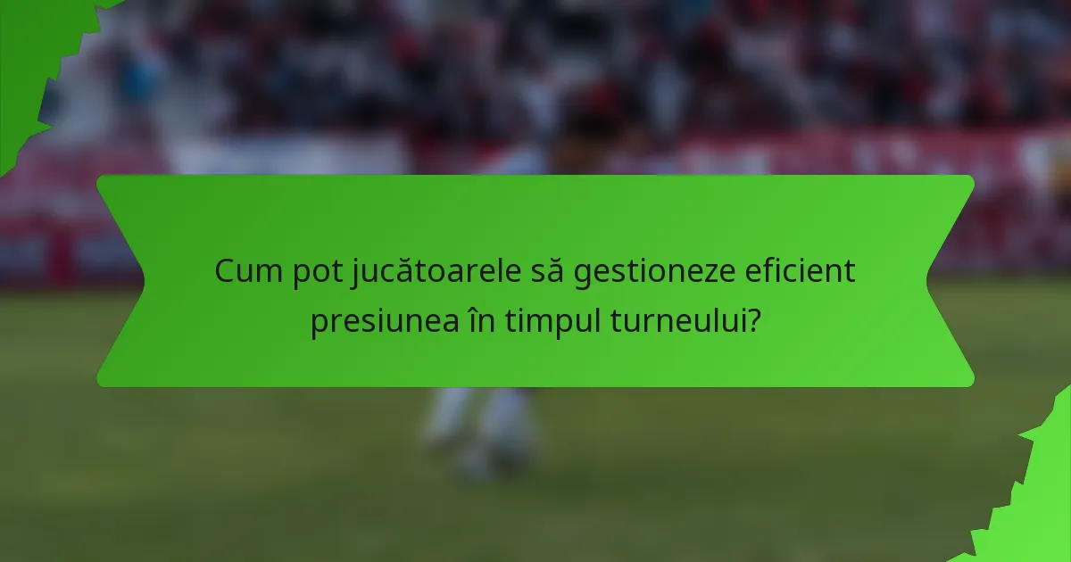 Cum pot jucătoarele să gestioneze eficient presiunea în timpul turneului?