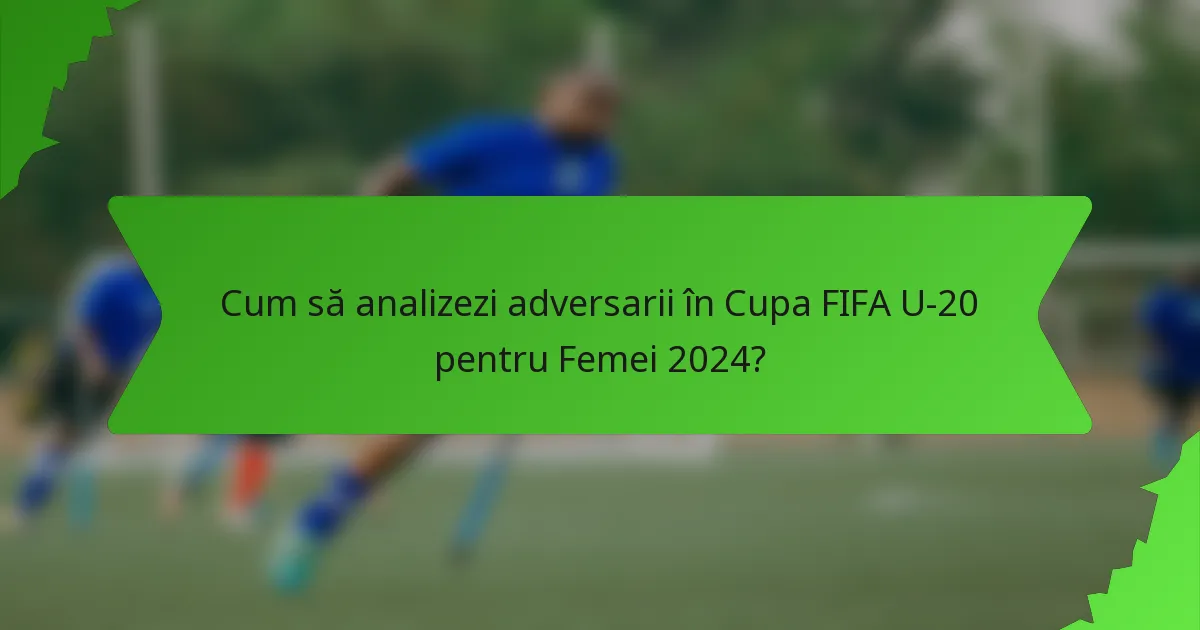 Cum să analizezi adversarii în Cupa FIFA U-20 pentru Femei 2024?