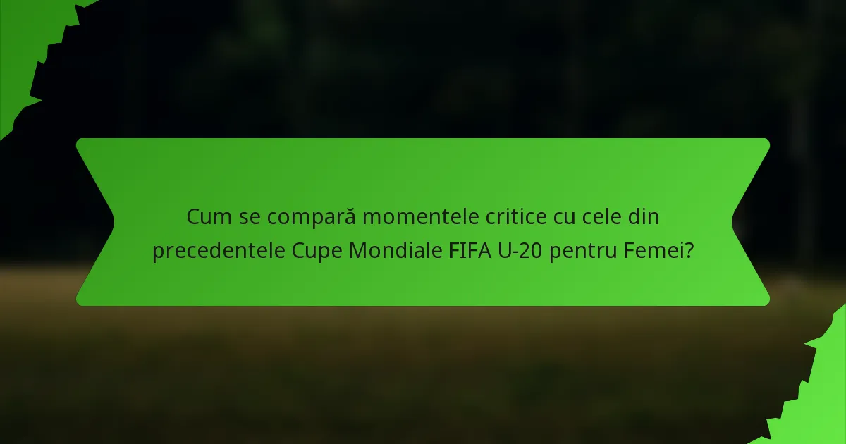 Cum se compară momentele critice cu cele din precedentele Cupe Mondiale FIFA U-20 pentru Femei?