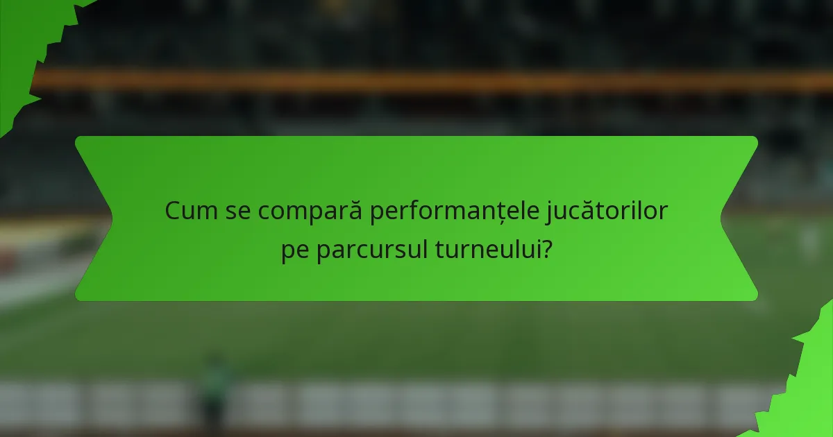 Cum se compară performanțele jucătorilor pe parcursul turneului?