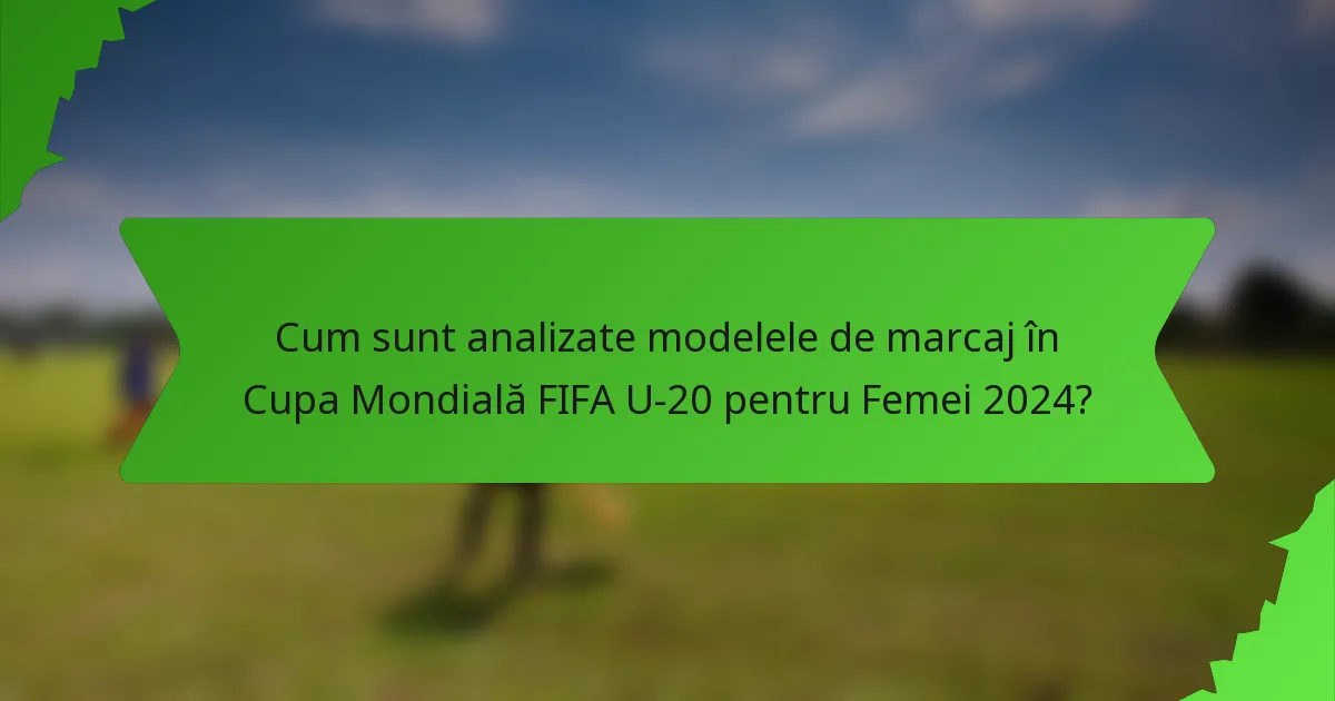 Cum sunt analizate modelele de marcaj în Cupa Mondială FIFA U-20 pentru Femei 2024?