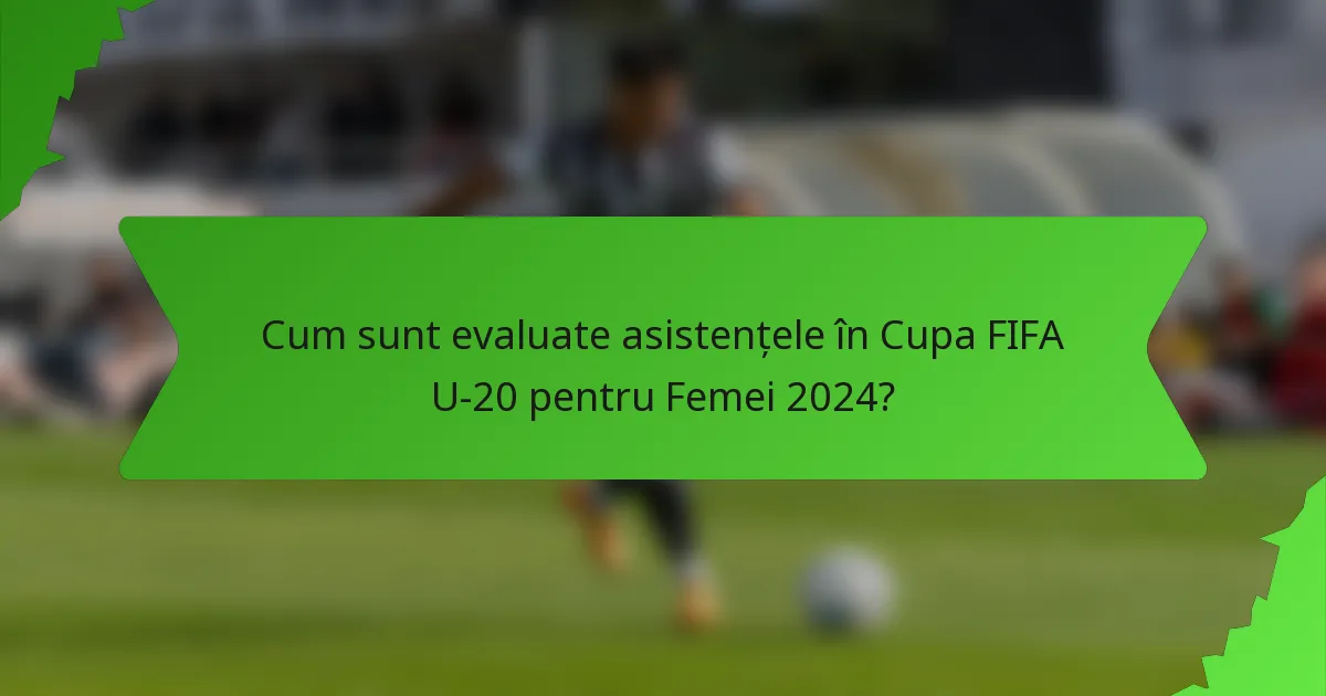 Cum sunt evaluate asistențele în Cupa FIFA U-20 pentru Femei 2024?