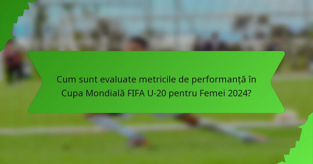 Cum sunt evaluate metricile de performanță în Cupa Mondială FIFA U-20 pentru Femei 2024?