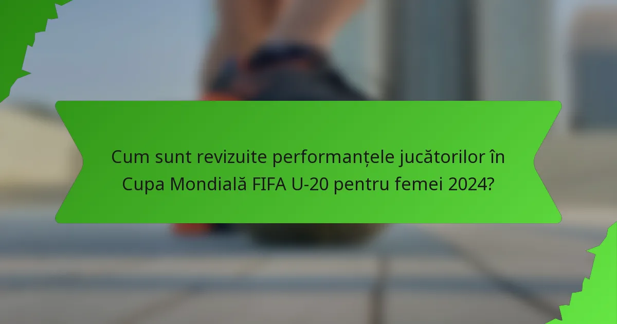 Cum sunt revizuite performanțele jucătorilor în Cupa Mondială FIFA U-20 pentru femei 2024?