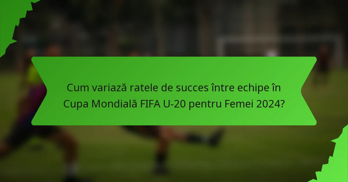 Cum variază ratele de succes între echipe în Cupa Mondială FIFA U-20 pentru Femei 2024?