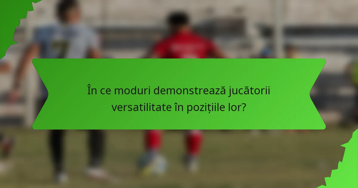 În ce moduri demonstrează jucătorii versatilitate în pozițiile lor?
